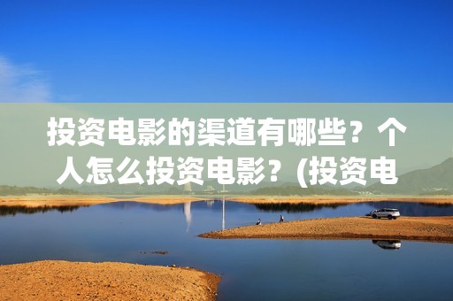 投资电影的渠道有哪些?个人怎么投资电影?(投资电影的渠道是什么) 投资电影的渠道有哪些?个人怎么投资电影?(投资电影的渠道是什么)