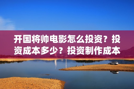 开国将帅电影怎么投资？投资成本多少？投资制作成本多少？(电影 开国将帅)