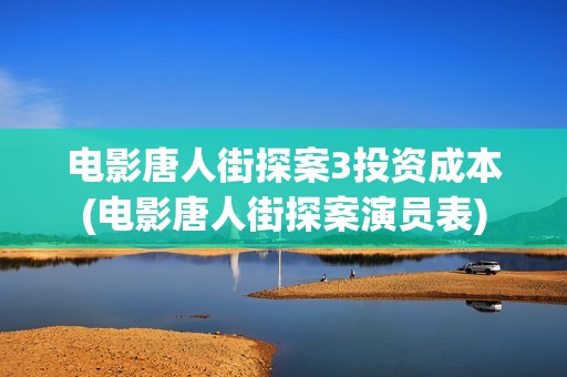 电影唐人街探案3投资成本(电影唐人街探案演员表)