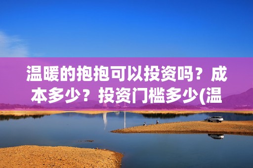 温暖的抱抱可以投资吗？成本多少？投资门槛多少(温暖的抱抱可以在哪里看)