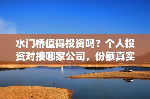 水门桥值得投资吗？个人投资对接哪家公司，份额真实吗(水门桥总投资多少钱)