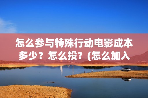 怎么参与特殊行动电影成本多少？怎么投？(怎么加入特殊组织)