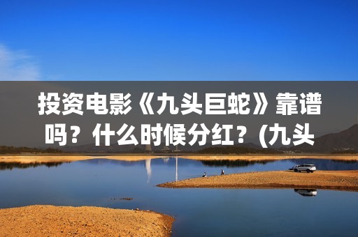 投资电影《九头巨蛇》靠谱吗？什么时候分红？(九头案在线)