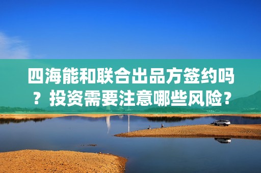四海能和联合出品方签约吗？投资需要注意哪些风险？(四海联盟)