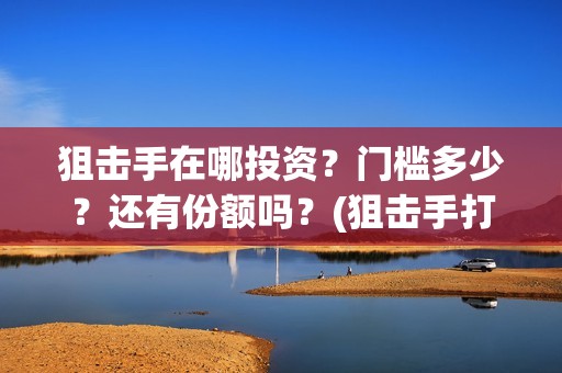 狙击手在哪投资？门槛多少？还有份额吗？(狙击手打哪里)