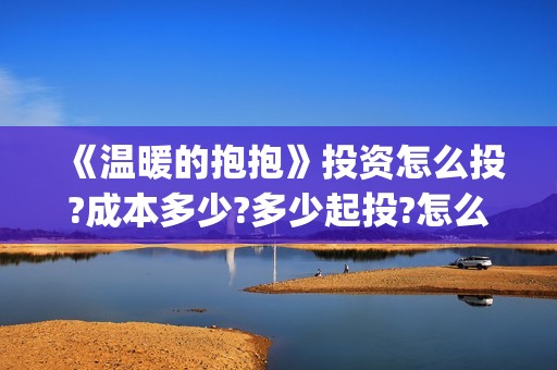 《温暖的抱抱》投资怎么投?成本多少?多少起投?怎么正确认购? (温暖的抱抱演员表)