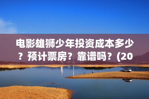 电影雄狮少年投资成本多少？预计票房？靠谱吗？(2021暑假电影雄狮少年)