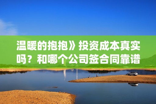 温暖的抱抱》投资成本真实吗？和哪个公司签合同靠谱？(温暖的抱抱线上首映)