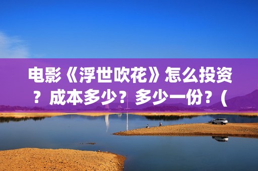 电影《浮世吹花》怎么投资？成本多少？多少一份？(浮世花是什么意思)