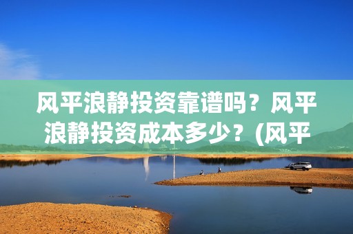 风平浪静投资靠谱吗？风平浪静投资成本多少？(风平浪静投资风险)