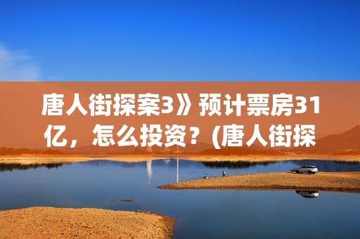 唐人街探案3》预计票房31亿，怎么投资？(唐人街探案3电影)