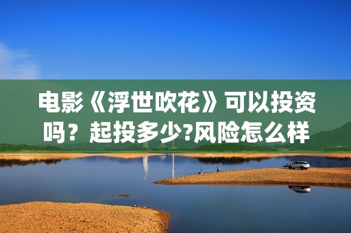 电影《浮世吹花》可以投资吗？起投多少?风险怎么样？(电影《浮世吹花》演员表)