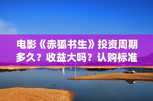 电影《赤狐书生》投资周期多久？收益大吗？认购标准？(电影:赤狐书生)