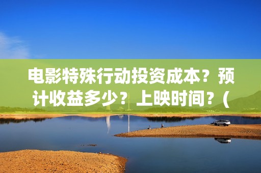 电影特殊行动投资成本？预计收益多少？上映时间？(电影特殊行动投屏观看)