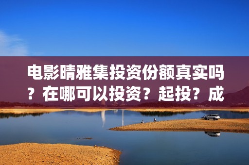 电影晴雅集投资份额真实吗？在哪可以投资？起投？成本？(晴雅集电影投资多少钱)