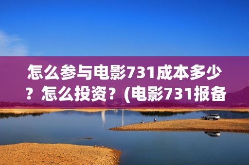 怎么参与电影731成本多少？怎么投资？(电影731报备了吗)