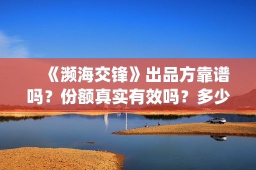 　《濒海交锋》出品方靠谱吗？份额真实有效吗？多少钱可以参与？(濒海交锋全集免费观看)