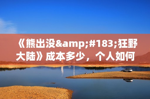 《熊出没·狂野大陆》成本多少，个人如何参与投资(熊出没版狂浪)