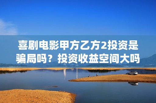 喜剧电影甲方乙方2投资是骗局吗？投资收益空间大吗？(甲方乙方电影寓意)
