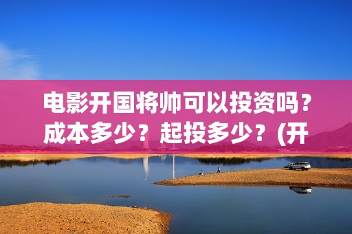 电影开国将帅可以投资吗？成本多少？起投多少？(开国将帅上映)