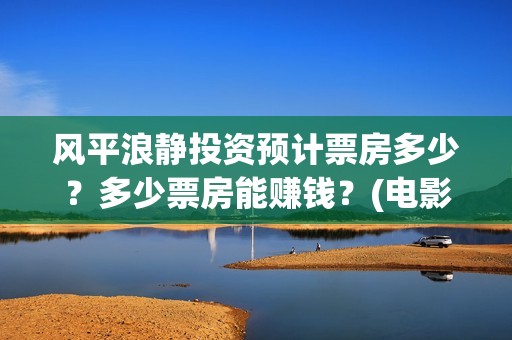 风平浪静投资预计票房多少？多少票房能赚钱？(电影风平浪静投资)