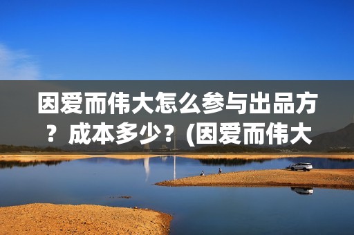 因爱而伟大怎么参与出品方？成本多少？(因爱而伟大电影是真是假)