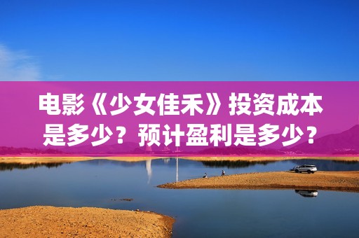电影《少女佳禾》投资成本是多少？预计盈利是多少？(电影少女佳禾观看)