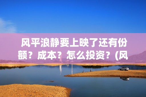  风平浪静要上映了还有份额？成本？怎么投资？(风平浪静好么)