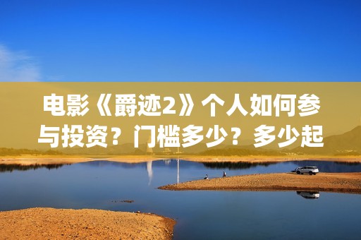 电影《爵迹2》个人如何参与投资？门槛多少？多少起投？(爵迹2正片)