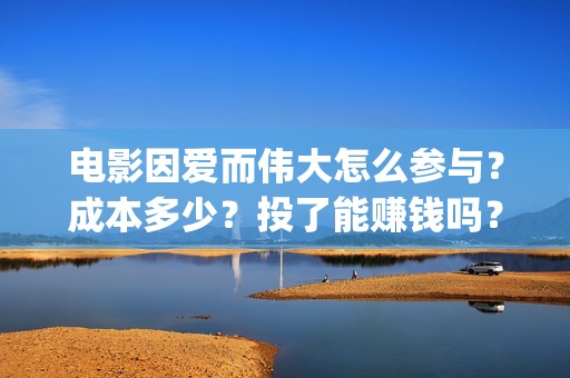 电影因爱而伟大怎么参与？成本多少？投了能赚钱吗？(电影因爱而伟大主演)