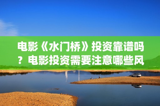 电影《水门桥》投资靠谱吗？电影投资需要注意哪些风险？(电影《水门桥》免费)