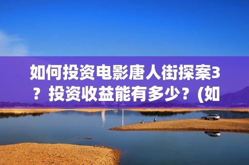 如何投资电影唐人街探案3？投资收益能有多少？(如何投资电影产业)