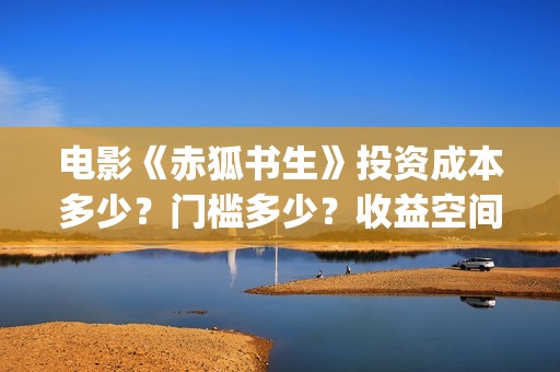 电影《赤狐书生》投资成本多少？门槛多少？收益空间大吗？(电影《赤狐书生》12.4上映)