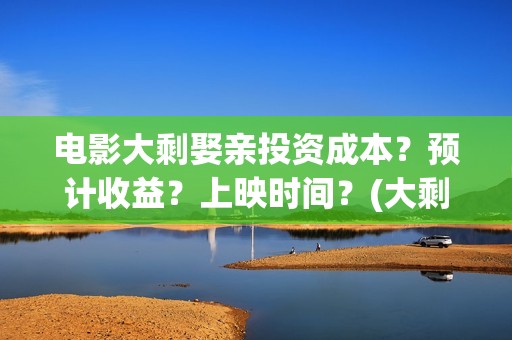电影大剩娶亲投资成本？预计收益？上映时间？(大剩娶亲谁投资最多)