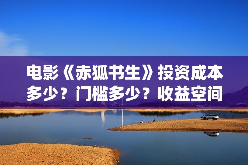 电影《赤狐书生》投资成本多少？门槛多少？收益空间大吗？(电影:赤狐书生)