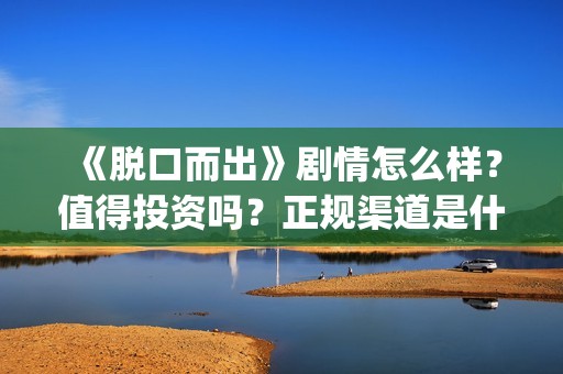 《脱口而出》剧情怎么样？值得投资吗？正规渠道是什么？(脱口而出出处)