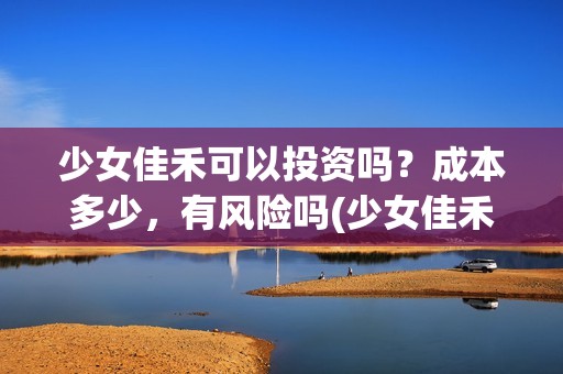 少女佳禾可以投资吗？成本多少，有风险吗(少女佳禾怎么样)