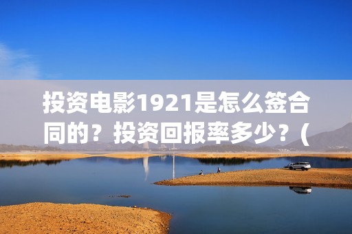 投资电影1921是怎么签合同的？投资回报率多少？(1921电影投资方股票)