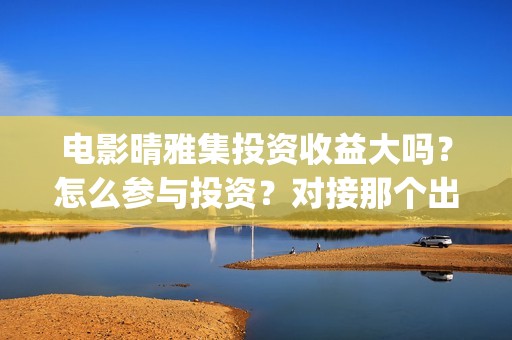 电影晴雅集投资收益大吗？怎么参与投资？对接那个出品方？(晴雅集投资花了多少)