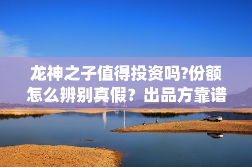 龙神之子值得投资吗?份额怎么辨别真假？出品方靠谱？(龙神之子结局)