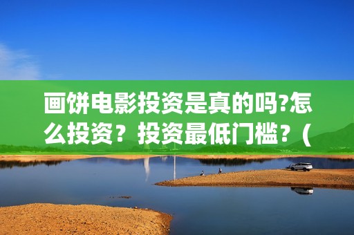 画饼电影投资是真的吗?怎么投资？投资最低门槛？(画饼电影投资是骗局吗)