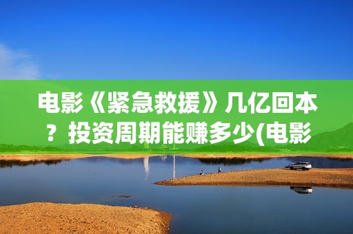 电影《紧急救援》几亿回本？投资周期能赚多少(电影《紧急救援》花费多少)