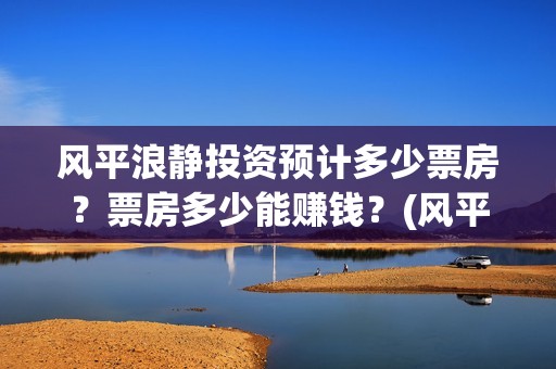 风平浪静投资预计多少票房？票房多少能赚钱？(风平浪静投资大概亏损)
