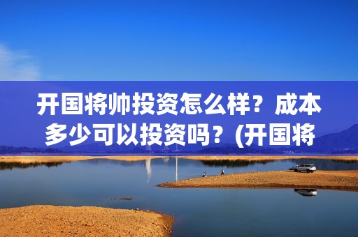 开国将帅投资怎么样？成本多少可以投资吗？(开国将帅有投资价值吗)