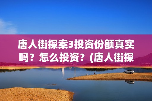 唐人街探案3投资份额真实吗？怎么投资？(唐人街探案3投资方)