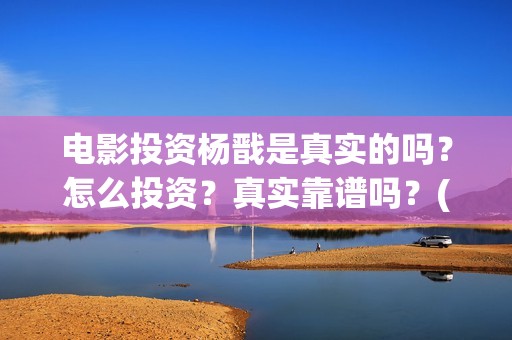 电影投资杨戬是真实的吗？怎么投资？真实靠谱吗？(电影杨戬投资风险大吗?)