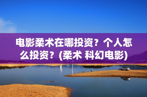 电影柔术在哪投资？个人怎么投资？(柔术 科幻电影)