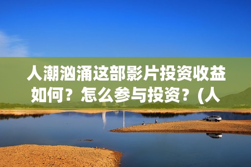 人潮汹涌这部影片投资收益如何？怎么参与投资？(人潮汹涌哪个电影)