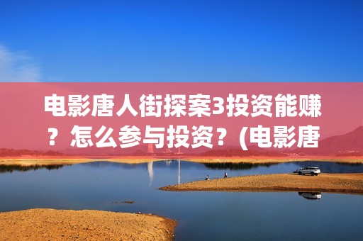 电影唐人街探案3投资能赚？怎么参与投资？(电影唐人街探案3)