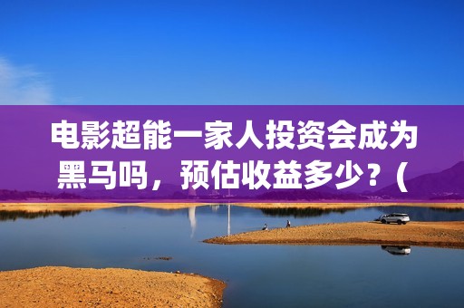 电影超能一家人投资会成为黑马吗，预估收益多少？(电影超能一家人免费观看完整版)